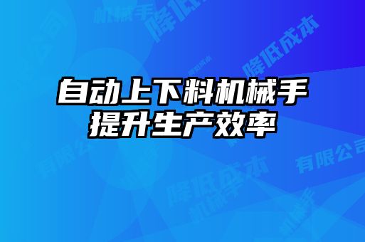 自動上下料機械手提升生產(chǎn)效率